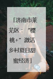 济南市莱芜区：“樱桃+”激活乡村夏日甜蜜经济