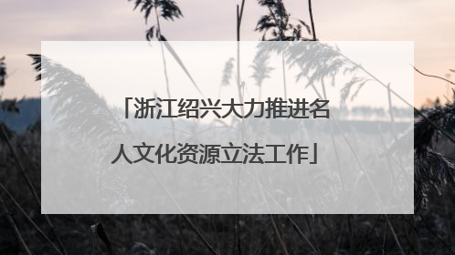浙江绍兴大力推进名人文化资源立法工作