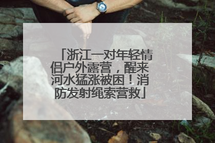 浙江一对年轻情侣户外露营，醒来河水猛涨被困！消防发射绳索营救