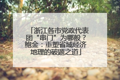 浙江各市党政代表团“串门”为哪般？鲍金：重塑省域经济地理的破题之道