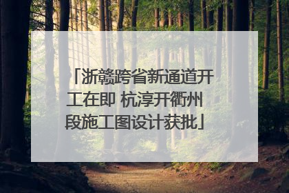 浙赣跨省新通道开工在即 杭淳开衢州段施工图设计获批