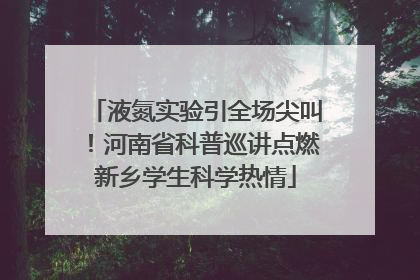 液氮实验引全场尖叫！河南省科普巡讲点燃新乡学生科学热情