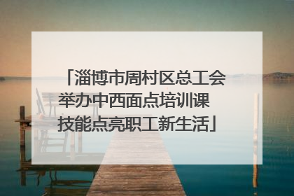 淄博市周村区总工会举办中西面点培训课 技能点亮职工新生活