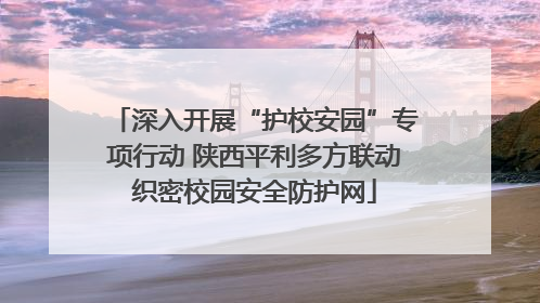 深入开展“护校安园”专项行动 陕西平利多方联动织密校园安全防护网