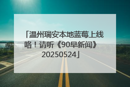 温州瑞安本地蓝莓上线咯！请听《90早新闻》20250524