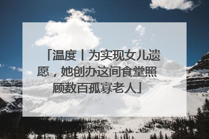 温度丨为实现女儿遗愿，她创办这间食堂照顾数百孤寡老人