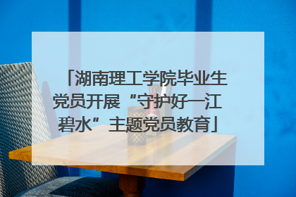 湖南理工学院毕业生党员开展“守护好一江碧水”主题党员教育