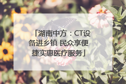 湖南中方：CT设备进乡镇 民众享便捷实惠医疗服务