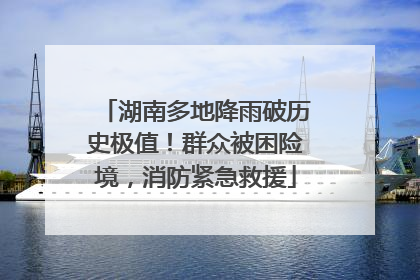 湖南多地降雨破历史极值！群众被困险境，消防紧急救援