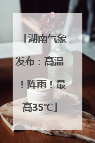 湖南气象发布：高温！阵雨！最高35℃