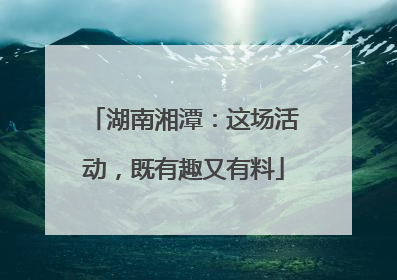 湖南湘潭：这场活动，既有趣又有料
