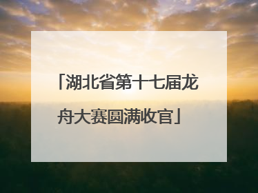 湖北省第十七届龙舟大赛圆满收官