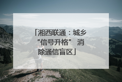 湘西联通：城乡“信号升格” 消除通信盲区