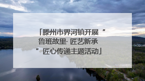 滕州市界河镇开展“鲁班故里· 匠艺新承”匠心传递主题活动
