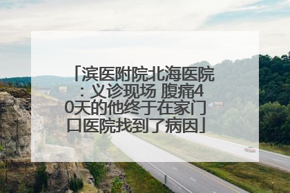 滨医附院北海医院：义诊现场 腹痛40天的他终于在家门口医院找到了病因