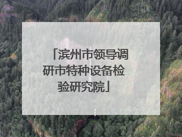 滨州市领导调研市特种设备检验研究院