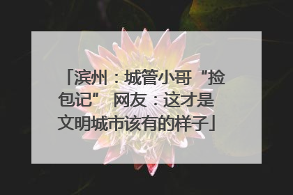 滨州：城管小哥“捡包记” 网友：这才是文明城市该有的样子