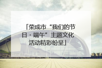 荣成市“我们的节日・端午”主题文化活动精彩纷呈