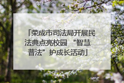 荣成市司法局开展民法典点亮校园 “智慧普法”护成长活动