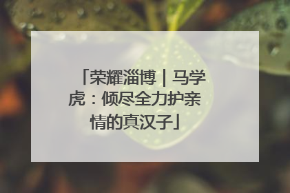 荣耀淄博｜马学虎：倾尽全力护亲情的真汉子