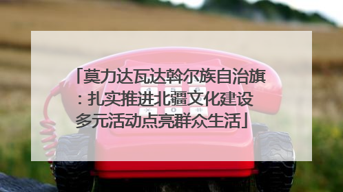 莫力达瓦达斡尔族自治旗：扎实推进北疆文化建设 多元活动点亮群众生活