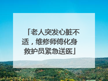 老人突发心脏不适，维修师傅化身救护员紧急送医