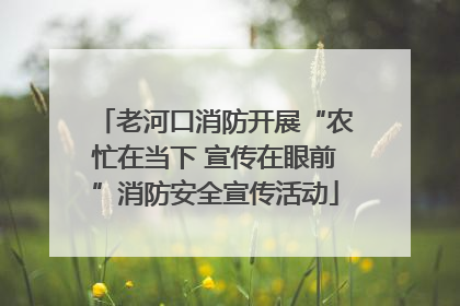 老河口消防开展“农忙在当下 宣传在眼前”消防安全宣传活动