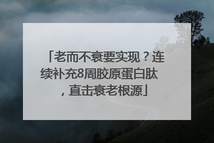老而不衰要实现？连续补充8周胶原蛋白肽，直击衰老根源