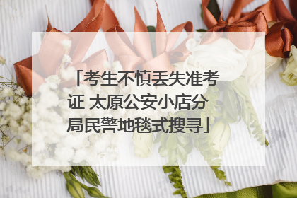 考生不慎丢失准考证 太原公安小店分局民警地毯式搜寻