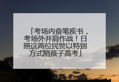 考场内奋笔疾书，考场外并肩作战！日照这两位民警以特别方式陪孩子高考