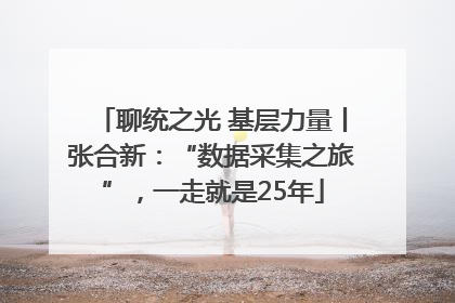聊统之光 基层力量丨张合新：“数据采集之旅”，一走就是25年