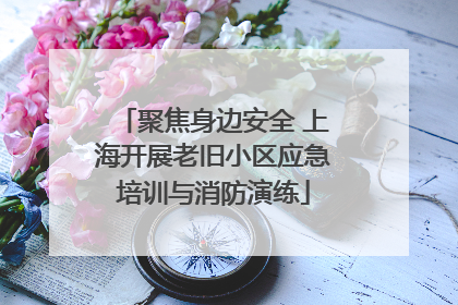 聚焦身边安全 上海开展老旧小区应急培训与消防演练