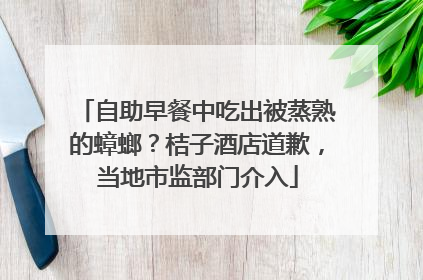 自助早餐中吃出被蒸熟的蟑螂？桔子酒店道歉，当地市监部门介入