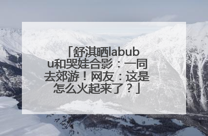 舒淇晒labubu和哭娃合影：一同去郊游！网友：这是怎么火起来了？
