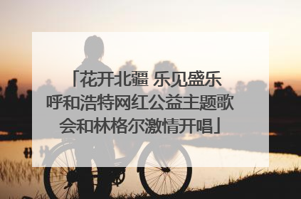 花开北疆 乐见盛乐 呼和浩特网红公益主题歌会和林格尔激情开唱