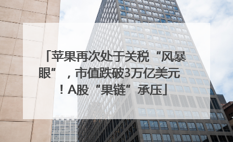 苹果再次处于关税“风暴眼”，市值跌破3万亿美元！A股“果链”承压