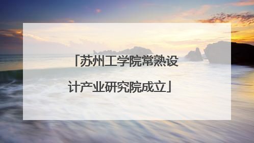 苏州工学院常熟设计产业研究院成立