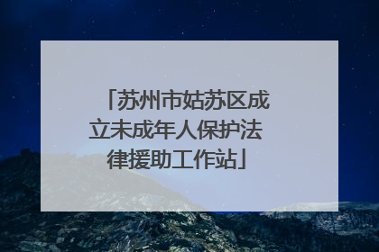 苏州市姑苏区成立未成年人保护法律援助工作站
