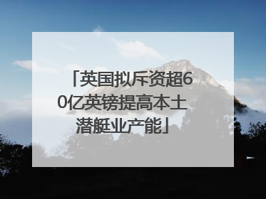 英国拟斥资超60亿英镑提高本土潜艇业产能