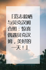 范志毅晒与贝克汉姆合照：惊喜偶遇贝克汉姆，美好的一天！