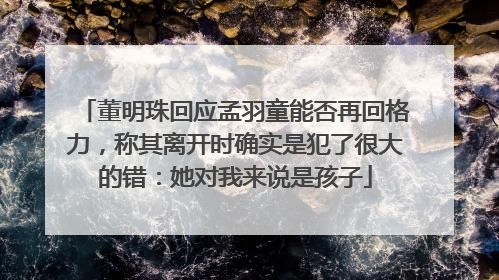 董明珠回应孟羽童能否再回格力,称其离开时确实是犯了很大的错:她对我来说是孩子