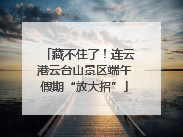 藏不住了！连云港云台山景区端午假期“放大招”