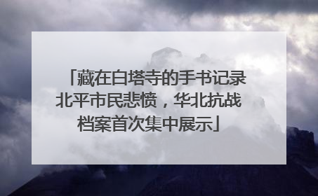 藏在白塔寺的手书记录北平市民悲愤，华北抗战档案首次集中展示