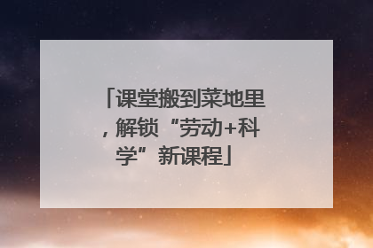 课堂搬到菜地里，解锁“劳动+科学”新课程