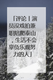 评论丨演员没戏拍兼职陪爬泰山，生活不会辜负乐观努力的人