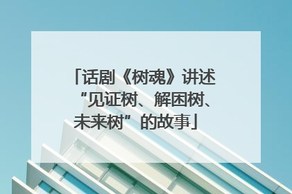 话剧《树魂》讲述“见证树、解困树、未来树”的故事