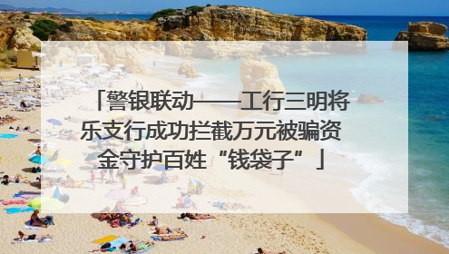 警银联动——工行三明将乐支行成功拦截万元被骗资金守护百姓“钱袋子”