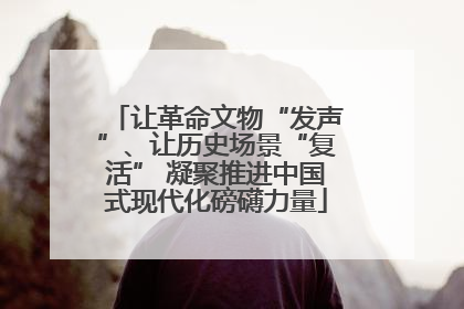 让革命文物“发声”、让历史场景“复活” 凝聚推进中国式现代化磅礴力量