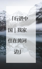 行进中国｜我家住在黄河边