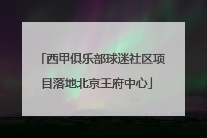 西甲俱乐部球迷社区项目落地北京王府中心